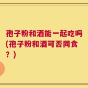 孢子粉和酒能一起吃吗(孢子粉和酒可否同食？)