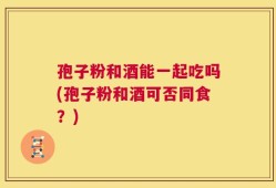 孢子粉和酒能一起吃吗(孢子粉和酒可否同食？)