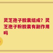 灵芝孢子胶囊组成？灵芝孢子粉胶囊有副作用吗