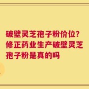 破壁灵芝孢子粉价位？修正药业生产破壁灵芝孢子粉是真的吗