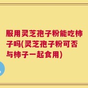 服用灵芝孢子粉能吃柿子吗(灵芝孢子粉可否与柿子一起食用)
