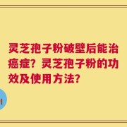 灵芝孢子粉破壁后能治癌症？灵芝孢子粉的功效及使用方法？