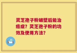 灵芝孢子粉破壁后能治癌症？灵芝孢子粉的功效及使用方法？