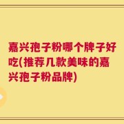 嘉兴孢子粉哪个牌子好吃(推荐几款美味的嘉兴孢子粉品牌)
