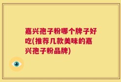 嘉兴孢子粉哪个牌子好吃(推荐几款美味的嘉兴孢子粉品牌)