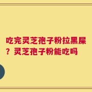 吃完灵芝孢子粉拉黑屎？灵芝孢子粉能吃吗