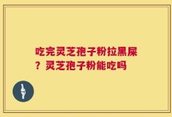 吃完灵芝孢子粉拉黑屎？灵芝孢子粉能吃吗