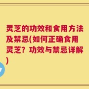 灵芝的功效和食用方法及禁忌(如何正确食用灵芝？功效与禁忌详解)
