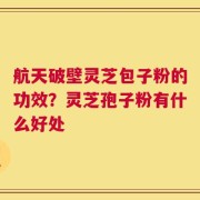 航天破壁灵芝包子粉的功效？灵芝孢子粉有什么好处