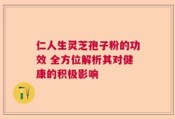 仁人生灵芝孢子粉的功效 全方位解析其对健康的积极影响