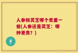 人参和灵芝哪个贵重一些(人参还是灵芝：哪种更贵？)