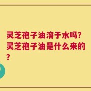 灵芝孢子油溶于水吗？灵芝孢子油是什么来的？