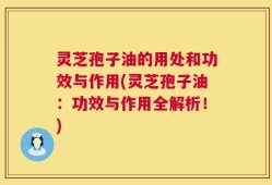 灵芝孢子油的用处和功效与作用(灵芝孢子油：功效与作用全解析！)