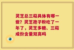 灵芝总三萜具体有哪一些？灵芝孢子粉吃了一年了，灵芝多糖、三萜成份含量双高吗