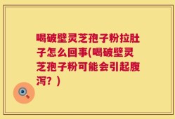喝破壁灵芝孢子粉拉肚子怎么回事(喝破壁灵芝孢子粉可能会引起腹泻？)