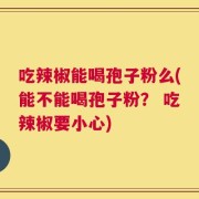 吃辣椒能喝孢子粉么(能不能喝孢子粉？ 吃辣椒要小心)