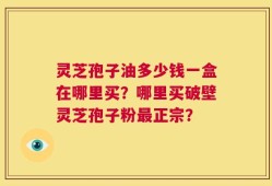 灵芝孢子油多少钱一盒在哪里买？哪里买破壁灵芝孢子粉最正宗？