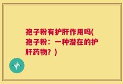 孢子粉有护肝作用吗(孢子粉：一种潜在的护肝药物？)
