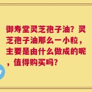 御寿堂灵芝孢子油？灵芝孢子油那么一小粒，主要是由什么做成的呢，值得购买吗？
