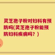 灵芝孢子粉对妇科有预防吗(灵芝孢子粉能预防妇科疾病吗？)