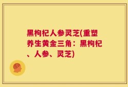 黑枸杞人参灵芝(重塑养生黄金三角：黑枸杞、人参、灵芝)