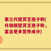 第三代壁灵芝孢子粉(升级版壁灵芝孢子粉，富含更多营养成分)