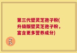 第三代壁灵芝孢子粉(升级版壁灵芝孢子粉，富含更多营养成分)
