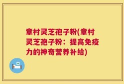 章村灵芝孢子粉(章村灵芝孢子粉：提高免疫力的神奇营养补给)