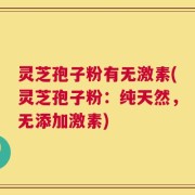 灵芝孢子粉有无激素(灵芝孢子粉：纯天然，无添加激素)