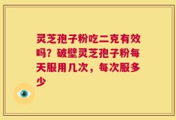 灵芝孢子粉吃二克有效吗？破壁灵芝孢子粉每天服用几次，每次服多少