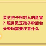 灵芝孢子粉对人的危害？服用灵芝孢子粉后会头晕吗需要注意什么