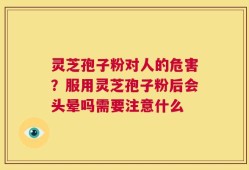 灵芝孢子粉对人的危害？服用灵芝孢子粉后会头晕吗需要注意什么