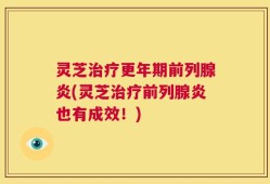 灵芝治疗更年期前列腺炎(灵芝治疗前列腺炎也有成效！)