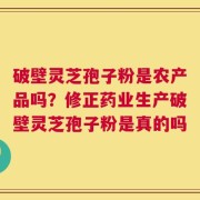 破壁灵芝孢子粉是农产品吗？修正药业生产破壁灵芝孢子粉是真的吗