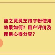 圣之灵灵芝孢子粉使用效果如何？用户评价及使用心得分享？