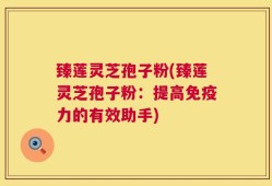 臻莲灵芝孢子粉(臻莲灵芝孢子粉：提高免疫力的有效助手)