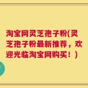淘宝网灵芝孢子粉(灵芝孢子粉最新推荐，欢迎光临淘宝网购买！)