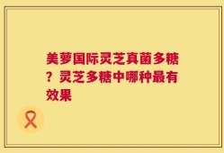 美萝国际灵芝真菌多糖？灵芝多糖中哪种最有效果