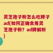 灵芝孢子粉怎么吃牌子ad(如何正确食用灵芝孢子粉？ad牌解析)