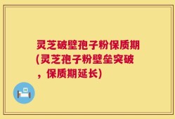灵芝破壁孢子粉保质期(灵芝孢子粉壁垒突破，保质期延长)