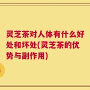 灵芝茶对人体有什么好处和坏处(灵芝茶的优势与副作用)