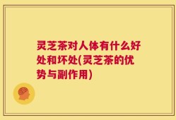 灵芝茶对人体有什么好处和坏处(灵芝茶的优势与副作用)