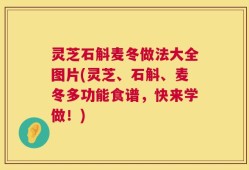 灵芝石斛麦冬做法大全图片(灵芝、石斛、麦冬多功能食谱，快来学做！)