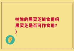 树生的黑灵芝能食用吗黑灵芝是否可作食用？)