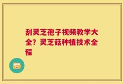 刮灵芝孢子视频教学大全？灵芝菇种植技术全程