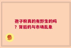 孢子粉真的有野生的吗？背后的与市场乱象