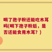 喝了孢子粉还能吃木耳吗(喝下孢子粉后，是否还能食用木耳？)