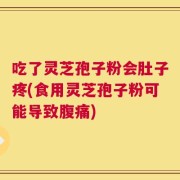 吃了灵芝孢子粉会肚子疼(食用灵芝孢子粉可能导致腹痛)