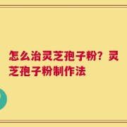 怎么治灵芝孢子粉？灵芝孢子粉制作法
