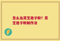 怎么治灵芝孢子粉？灵芝孢子粉制作法